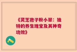 《灵芝孢子粉小翠：独特的养生瑰宝及其神奇功效》