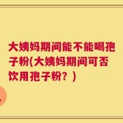 大姨妈期间能不能喝孢子粉(大姨妈期间可否饮用孢子粉？)