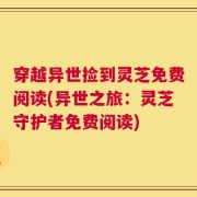 穿越异世捡到灵芝免费阅读(异世之旅：灵芝守护者免费阅读)