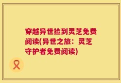 穿越异世捡到灵芝免费阅读(异世之旅：灵芝守护者免费阅读)