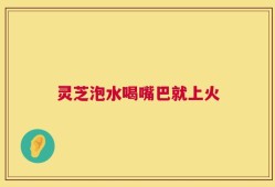 灵芝泡水喝嘴巴就上火