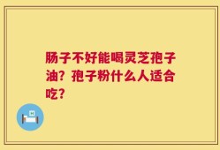 肠子不好能喝灵芝孢子油？孢子粉什么人适合吃？
