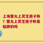 上海雷允上灵芝孢子粉？雷允上灵芝孢子粉是贴牌的吗