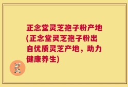 正念堂灵芝孢子粉产地(正念堂灵芝孢子粉出自优质灵芝产地，助力健康养生)