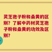 灵芝孢子粉和桑黄的区别？了解中药材灵芝孢子粉和桑黄的功效及区别？
