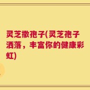灵芝撒孢子(灵芝孢子洒落，丰富你的健康彩虹)