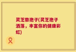 灵芝撒孢子(灵芝孢子洒落，丰富你的健康彩虹)