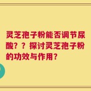灵芝孢子粉能否调节尿酸？？探讨灵芝孢子粉的功效与作用？
