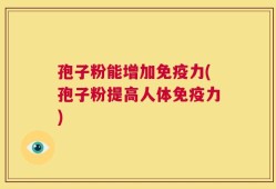 孢子粉能增加免疫力(孢子粉提高人体免疫力)