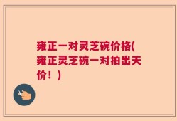 雍正一对灵芝碗价格(雍正灵芝碗一对拍出天价！)