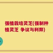 强植栽培灵芝(强制种植灵芝 争议与利弊)