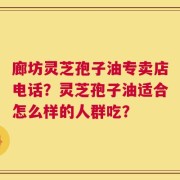 廊坊灵芝孢子油专卖店电话？灵芝孢子油适合怎么样的人群吃？