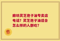 廊坊灵芝孢子油专卖店电话？灵芝孢子油适合怎么样的人群吃？