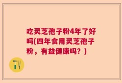 吃灵芝孢子粉4年了好吗(四年食用灵芝孢子粉，有益健康吗？)