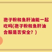 孢子粉和鱼肝油能一起吃吗(孢子粉和鱼肝油合服是否安全？)