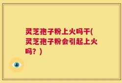 灵芝孢子粉上火吗干(灵芝孢子粉会引起上火吗？)