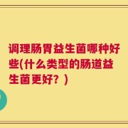 调理肠胃益生菌哪种好些(什么类型的肠道益生菌更好？)