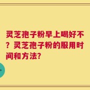 灵芝孢子粉早上喝好不？灵芝孢子粉的服用时间和方法？