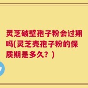 灵芝破壁孢子粉会过期吗(灵芝壳孢子粉的保质期是多久？)