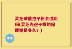 灵芝破壁孢子粉会过期吗(灵芝壳孢子粉的保质期是多久？)