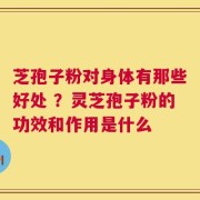 芝孢子粉对身体有那些好处 ？灵芝孢子粉的功效和作用是什么