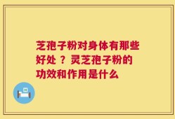 芝孢子粉对身体有那些好处 ？灵芝孢子粉的功效和作用是什么