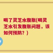 喝了灵芝水腹胀(喝灵芝水引发腹胀问题，该如何预防？)