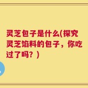 灵芝包子是什么(探究灵芝馅料的包子，你吃过了吗？)