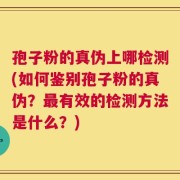 孢子粉的真伪上哪检测(如何鉴别孢子粉的真伪？最有效的检测方法是什么？)