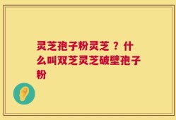 灵芝孢子粉灵芝 ？什么叫双芝灵芝破壁孢子粉