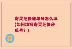 寄灵芝快递单号怎么填(如何填写寄灵芝快递单号？)