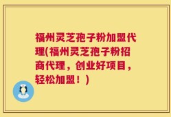 福州灵芝孢子粉加盟代理(福州灵芝孢子粉招商代理，创业好项目，轻松加盟！)