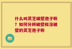 什么叫灵芝破壁孢子粉？如何分辨破壁和没破壁的灵芝孢子粉