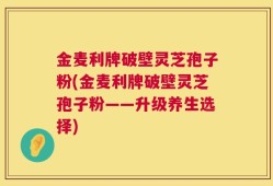金麦利牌破壁灵芝孢子粉(金麦利牌破壁灵芝孢子粉——升级养生选择)
