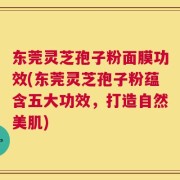 东莞灵芝孢子粉面膜功效(东莞灵芝孢子粉蕴含五大功效，打造自然美肌)