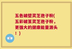 五色破壁灵芝孢子粉(五彩破茧灵芝孢子粉，更强大的健康能量源头！)