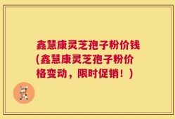 鑫慧康灵芝孢子粉价钱(鑫慧康灵芝孢子粉价格变动，限时促销！)