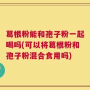 葛根粉能和孢子粉一起喝吗(可以将葛根粉和孢子粉混合食用吗)