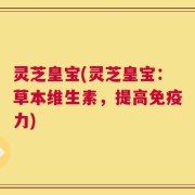 灵芝皇宝(灵芝皇宝：草本维生素，提高免疫力)