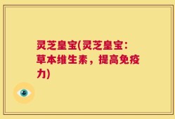 灵芝皇宝(灵芝皇宝：草本维生素，提高免疫力)