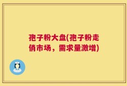 孢子粉大盘(孢子粉走俏市场，需求量激增)