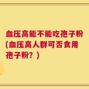 血压高能不能吃孢子粉(血压高人群可否食用孢子粉？)