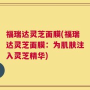福瑞达灵芝面膜(福瑞达灵芝面膜：为肌肤注入灵芝精华)