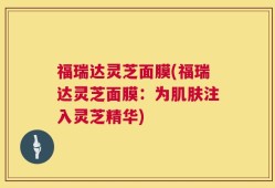 福瑞达灵芝面膜(福瑞达灵芝面膜：为肌肤注入灵芝精华)