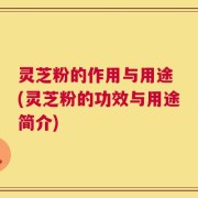 灵芝粉的作用与用途 (灵芝粉的功效与用途简介)