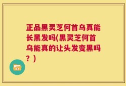 正品黑灵芝何首乌真能长黑发吗(黑灵芝何首乌能真的让头发变黑吗？)