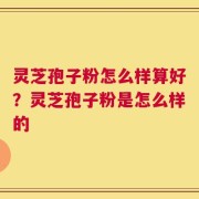 灵芝孢子粉怎么样算好？灵芝孢子粉是怎么样的