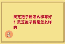 灵芝孢子粉怎么样算好？灵芝孢子粉是怎么样的