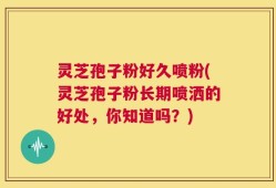 灵芝孢子粉好久喷粉(灵芝孢子粉长期喷洒的好处，你知道吗？)