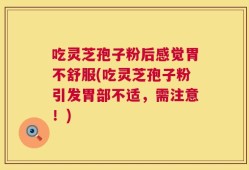 吃灵芝孢子粉后感觉胃不舒服(吃灵芝孢子粉引发胃部不适，需注意！)